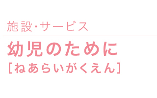 施設・サービス｜幼児のために【ねあらいがくえん】